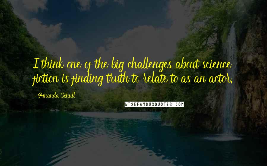 Amanda Schull Quotes: I think one of the big challenges about science fiction is finding truth to relate to as an actor.