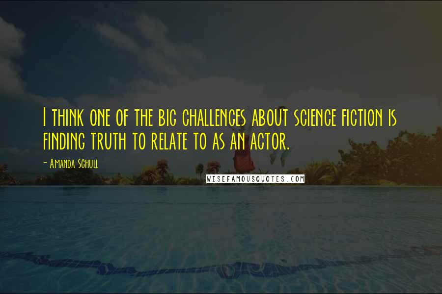 Amanda Schull Quotes: I think one of the big challenges about science fiction is finding truth to relate to as an actor.