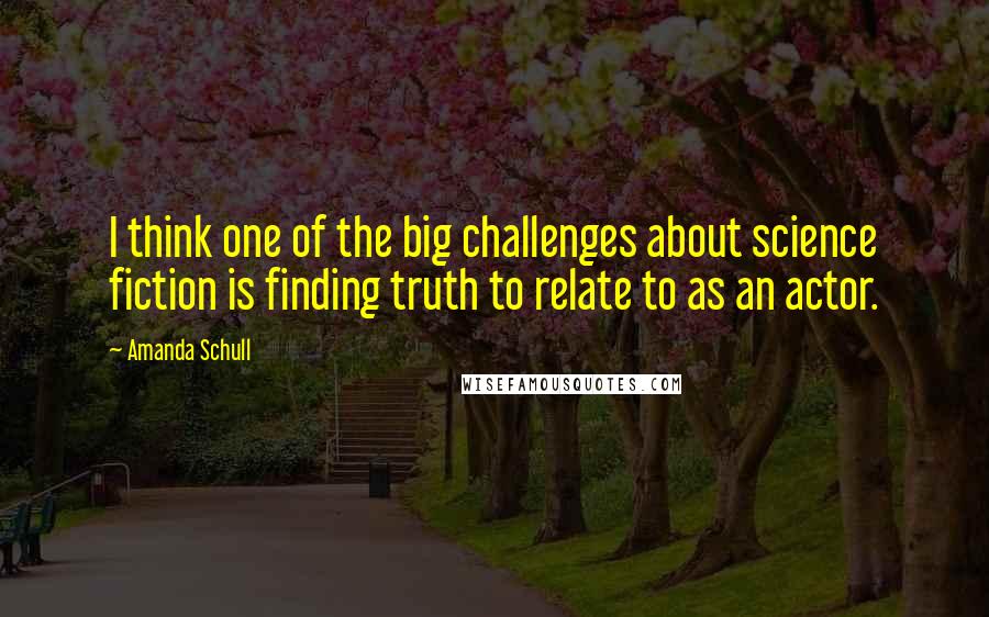 Amanda Schull Quotes: I think one of the big challenges about science fiction is finding truth to relate to as an actor.