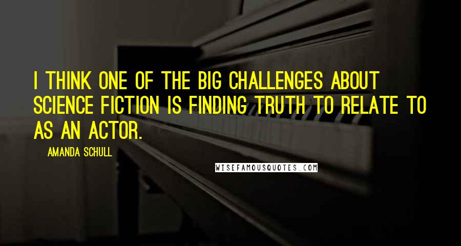 Amanda Schull Quotes: I think one of the big challenges about science fiction is finding truth to relate to as an actor.