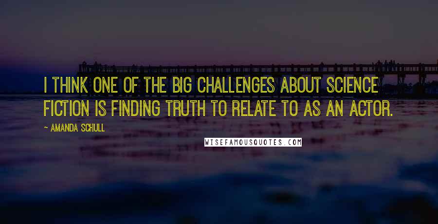 Amanda Schull Quotes: I think one of the big challenges about science fiction is finding truth to relate to as an actor.