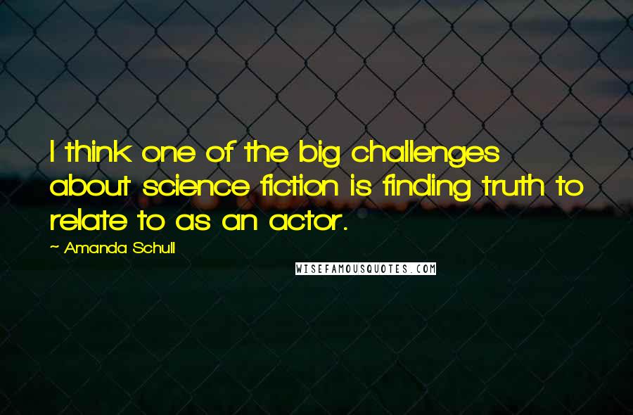 Amanda Schull Quotes: I think one of the big challenges about science fiction is finding truth to relate to as an actor.