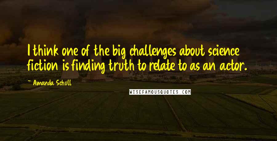 Amanda Schull Quotes: I think one of the big challenges about science fiction is finding truth to relate to as an actor.