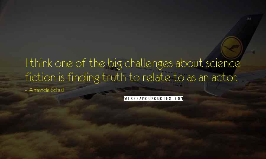 Amanda Schull Quotes: I think one of the big challenges about science fiction is finding truth to relate to as an actor.