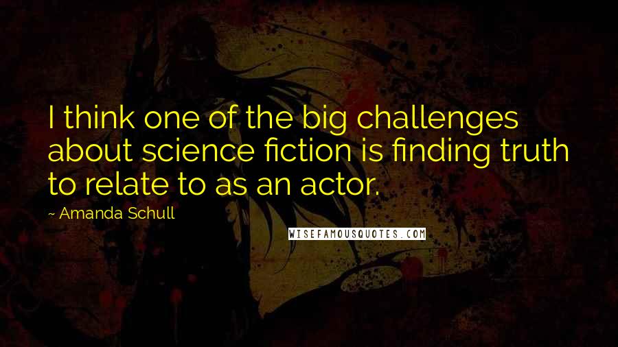 Amanda Schull Quotes: I think one of the big challenges about science fiction is finding truth to relate to as an actor.