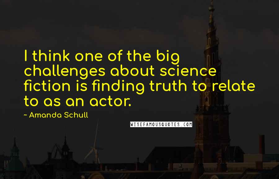 Amanda Schull Quotes: I think one of the big challenges about science fiction is finding truth to relate to as an actor.