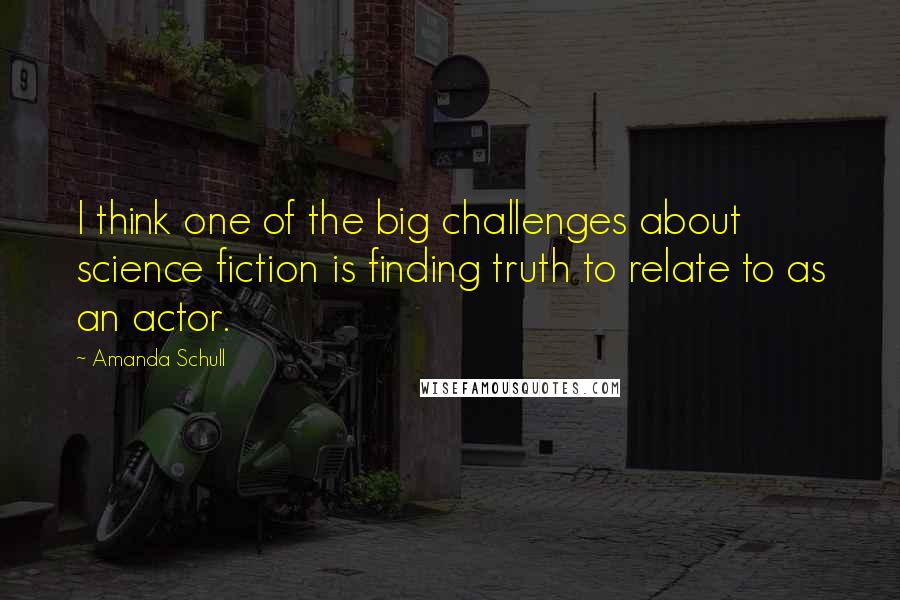 Amanda Schull Quotes: I think one of the big challenges about science fiction is finding truth to relate to as an actor.