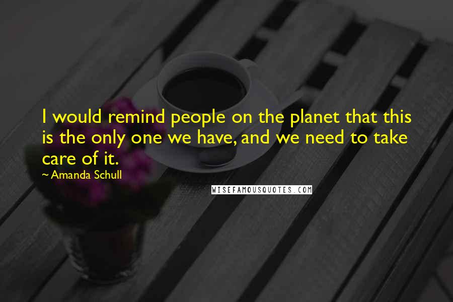 Amanda Schull Quotes: I would remind people on the planet that this is the only one we have, and we need to take care of it.