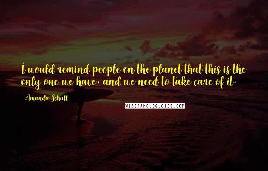 Amanda Schull Quotes: I would remind people on the planet that this is the only one we have, and we need to take care of it.