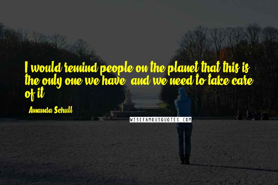 Amanda Schull Quotes: I would remind people on the planet that this is the only one we have, and we need to take care of it.