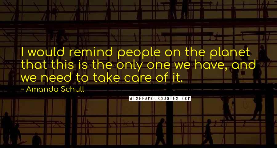 Amanda Schull Quotes: I would remind people on the planet that this is the only one we have, and we need to take care of it.