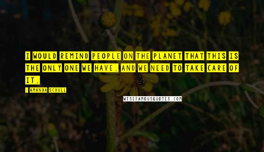 Amanda Schull Quotes: I would remind people on the planet that this is the only one we have, and we need to take care of it.