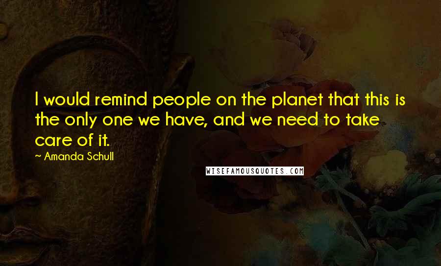 Amanda Schull Quotes: I would remind people on the planet that this is the only one we have, and we need to take care of it.