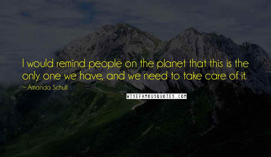 Amanda Schull Quotes: I would remind people on the planet that this is the only one we have, and we need to take care of it.