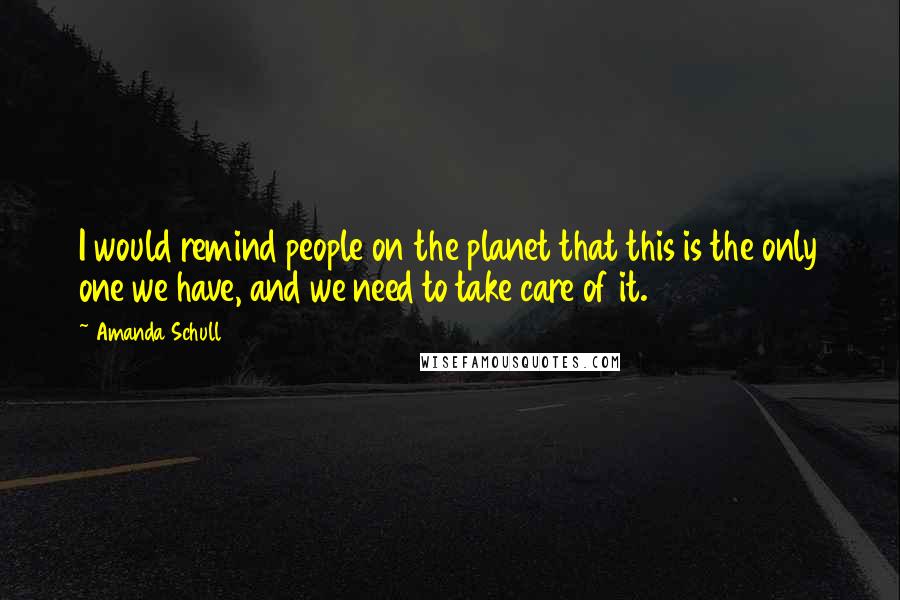 Amanda Schull Quotes: I would remind people on the planet that this is the only one we have, and we need to take care of it.