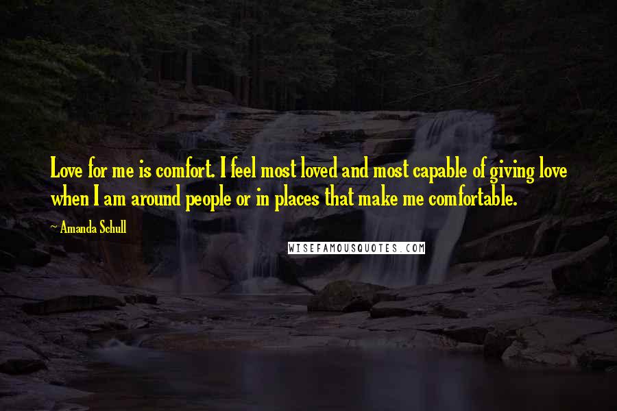 Amanda Schull Quotes: Love for me is comfort. I feel most loved and most capable of giving love when I am around people or in places that make me comfortable.