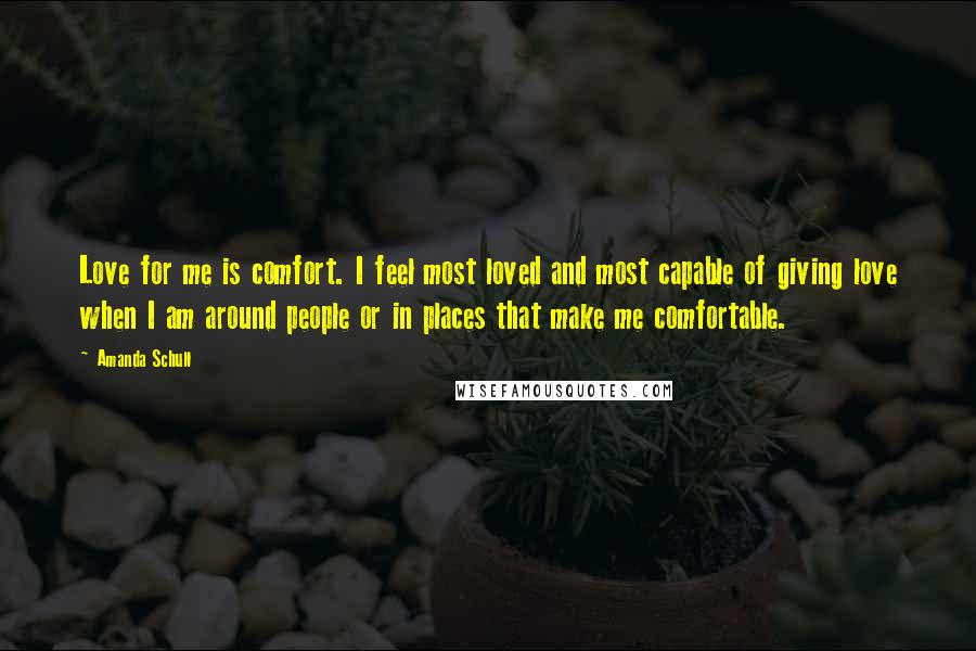 Amanda Schull Quotes: Love for me is comfort. I feel most loved and most capable of giving love when I am around people or in places that make me comfortable.