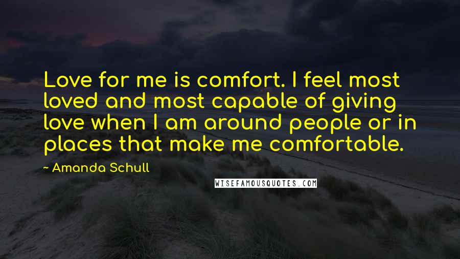 Amanda Schull Quotes: Love for me is comfort. I feel most loved and most capable of giving love when I am around people or in places that make me comfortable.