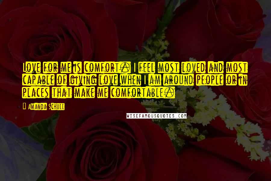 Amanda Schull Quotes: Love for me is comfort. I feel most loved and most capable of giving love when I am around people or in places that make me comfortable.