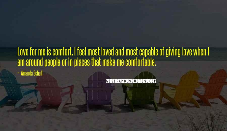 Amanda Schull Quotes: Love for me is comfort. I feel most loved and most capable of giving love when I am around people or in places that make me comfortable.