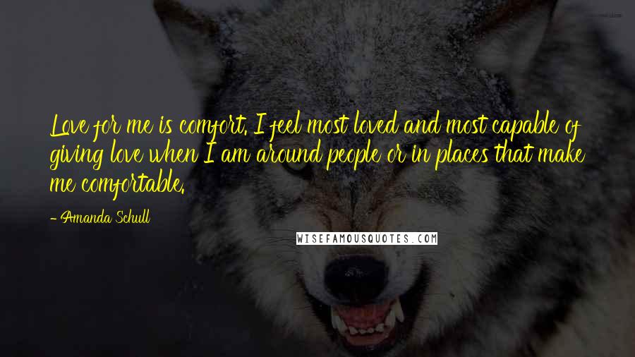 Amanda Schull Quotes: Love for me is comfort. I feel most loved and most capable of giving love when I am around people or in places that make me comfortable.