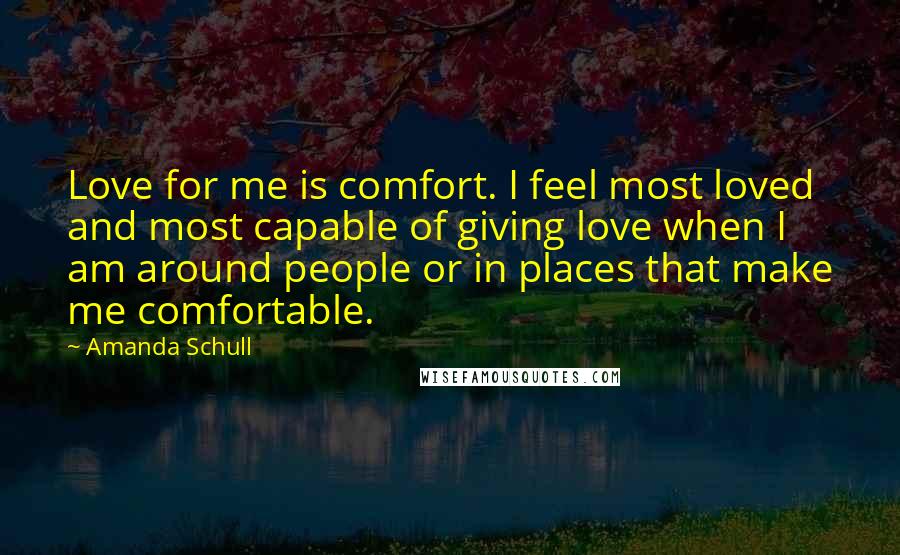 Amanda Schull Quotes: Love for me is comfort. I feel most loved and most capable of giving love when I am around people or in places that make me comfortable.