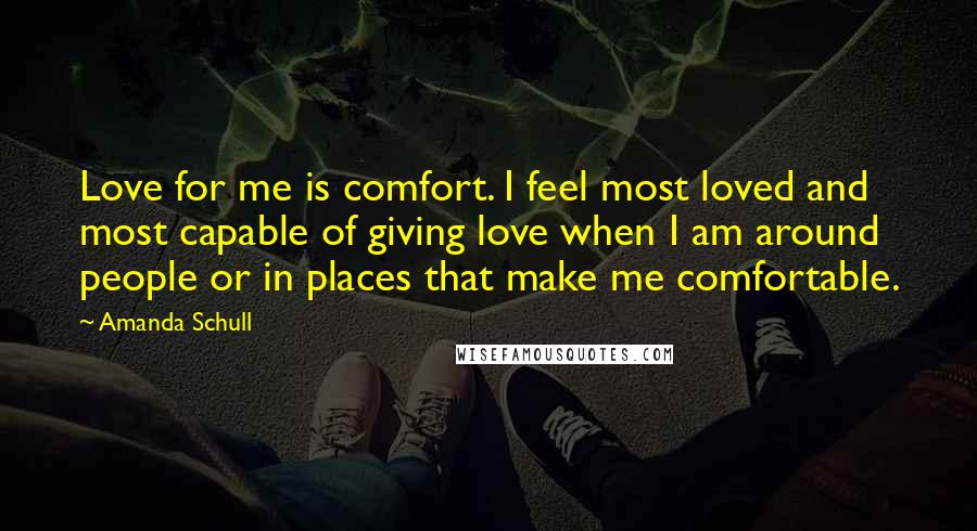 Amanda Schull Quotes: Love for me is comfort. I feel most loved and most capable of giving love when I am around people or in places that make me comfortable.