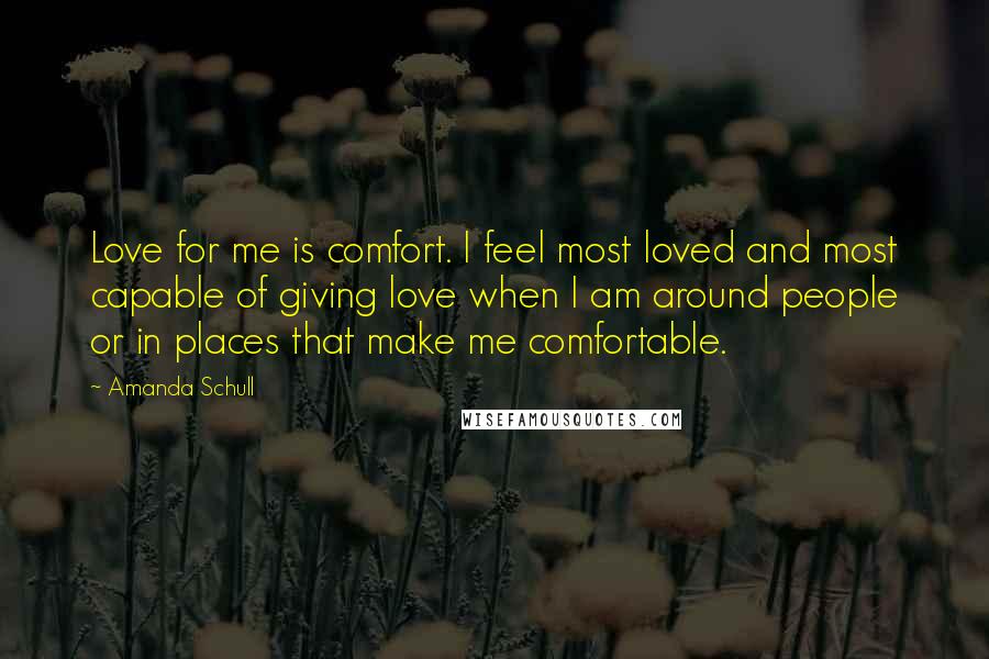 Amanda Schull Quotes: Love for me is comfort. I feel most loved and most capable of giving love when I am around people or in places that make me comfortable.