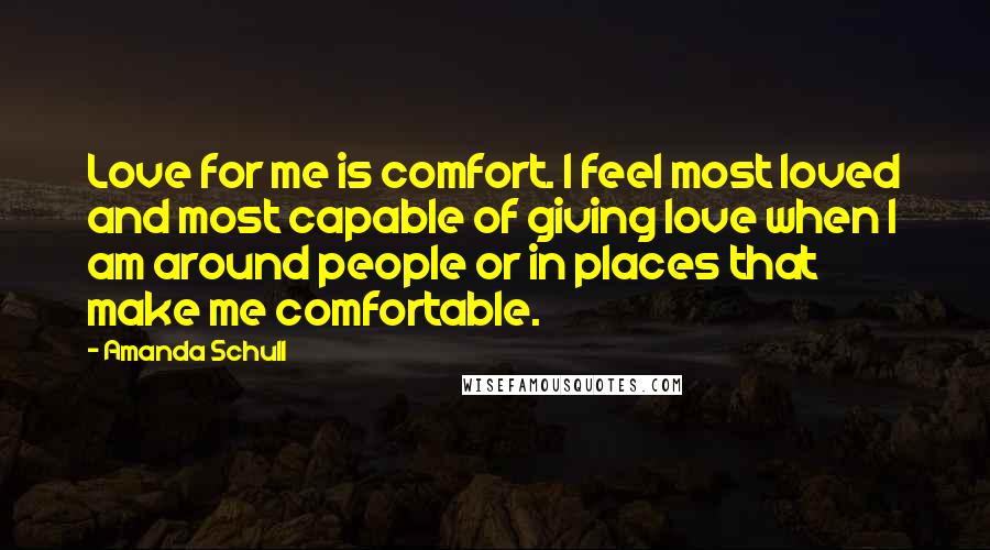 Amanda Schull Quotes: Love for me is comfort. I feel most loved and most capable of giving love when I am around people or in places that make me comfortable.