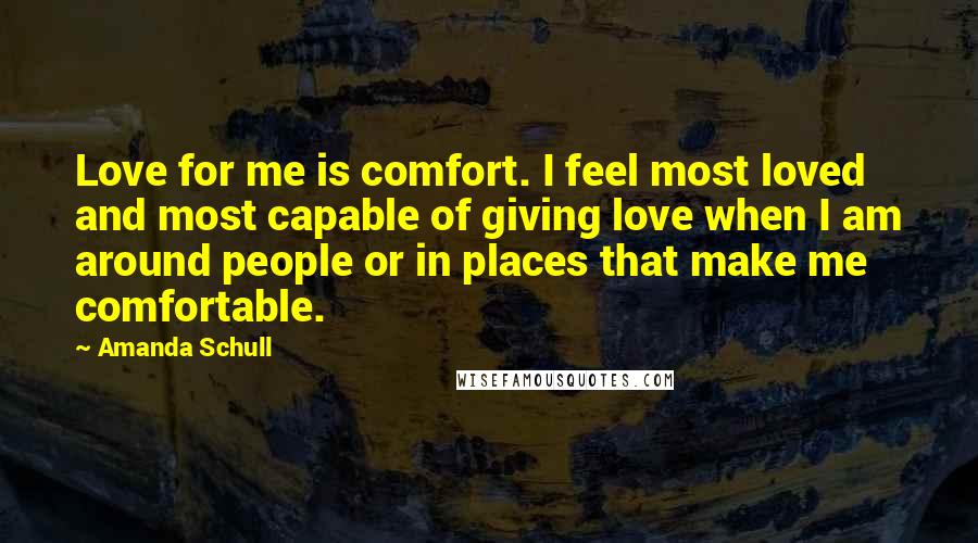 Amanda Schull Quotes: Love for me is comfort. I feel most loved and most capable of giving love when I am around people or in places that make me comfortable.