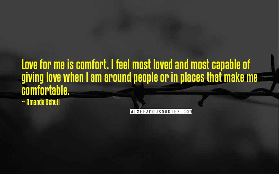 Amanda Schull Quotes: Love for me is comfort. I feel most loved and most capable of giving love when I am around people or in places that make me comfortable.