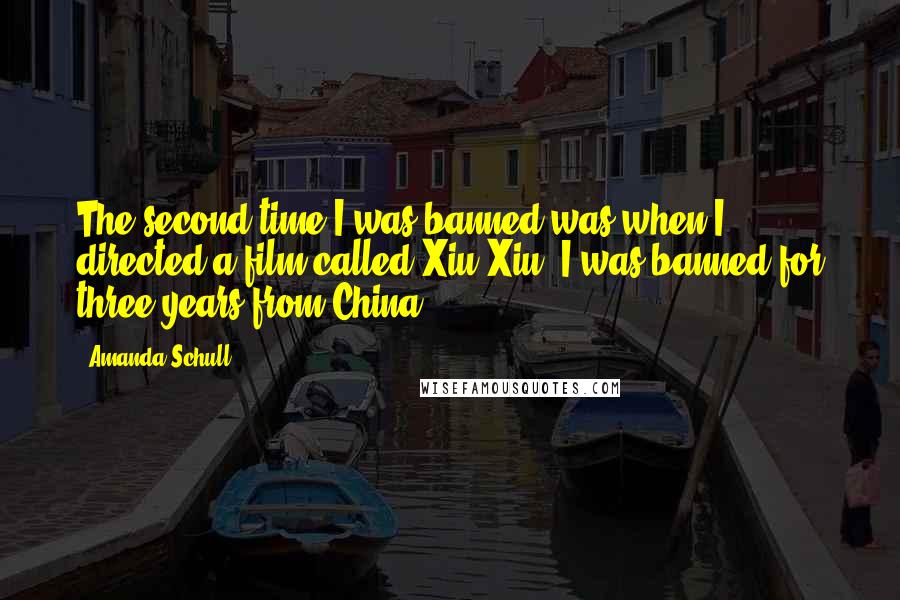 Amanda Schull Quotes: The second time I was banned was when I directed a film called Xiu Xiu. I was banned for three years from China.