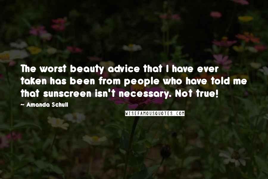 Amanda Schull Quotes: The worst beauty advice that I have ever taken has been from people who have told me that sunscreen isn't necessary. Not true!