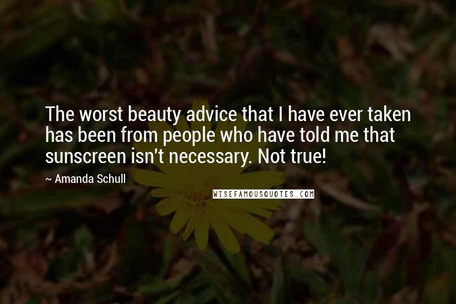 Amanda Schull Quotes: The worst beauty advice that I have ever taken has been from people who have told me that sunscreen isn't necessary. Not true!