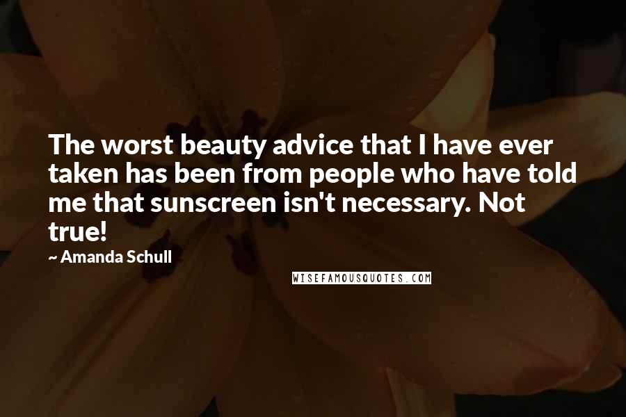 Amanda Schull Quotes: The worst beauty advice that I have ever taken has been from people who have told me that sunscreen isn't necessary. Not true!