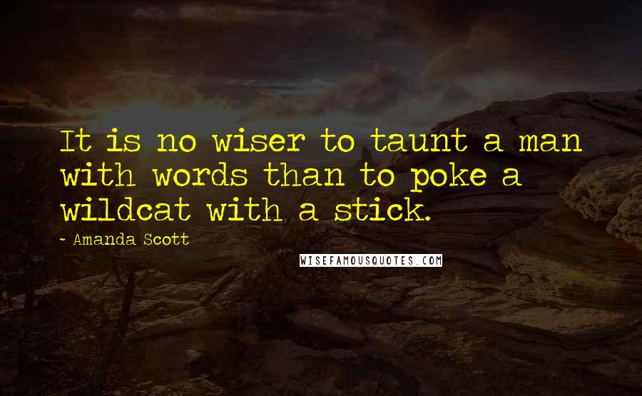 Amanda Scott Quotes: It is no wiser to taunt a man with words than to poke a wildcat with a stick.