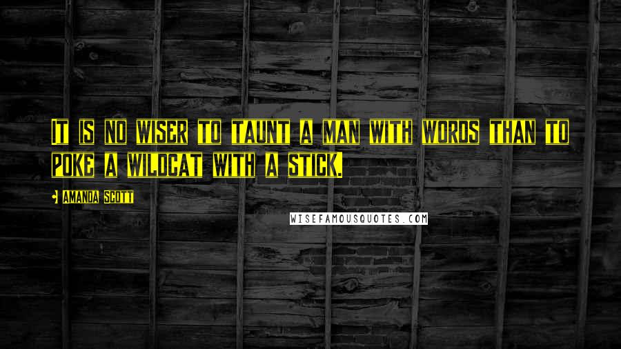 Amanda Scott Quotes: It is no wiser to taunt a man with words than to poke a wildcat with a stick.