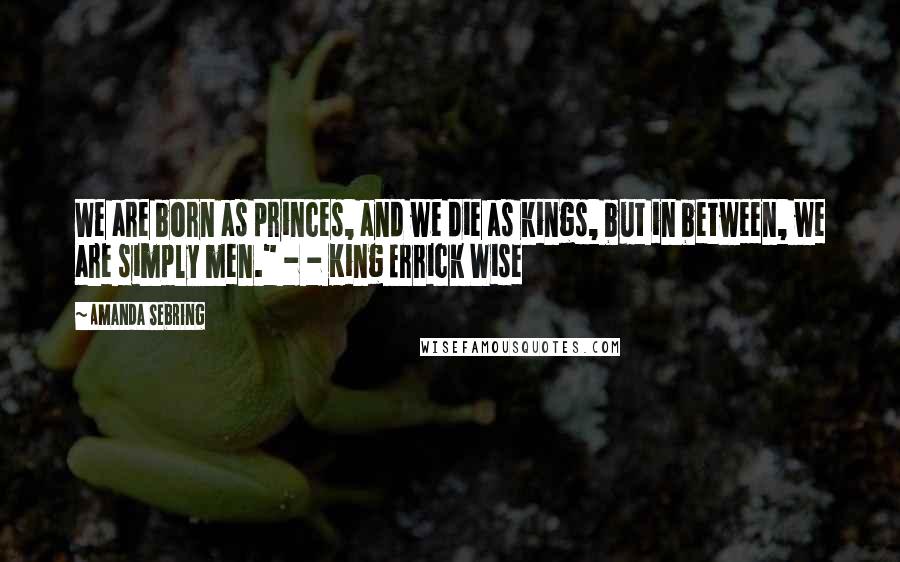 Amanda Sebring Quotes: We are born as princes, and we die as kings, but in between, we are simply men." - - King Errick Wise