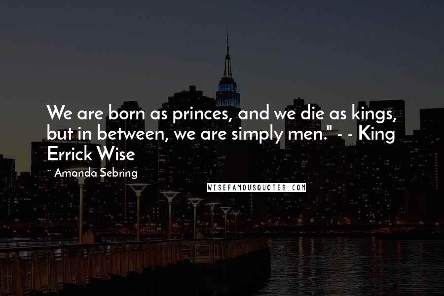 Amanda Sebring Quotes: We are born as princes, and we die as kings, but in between, we are simply men." - - King Errick Wise