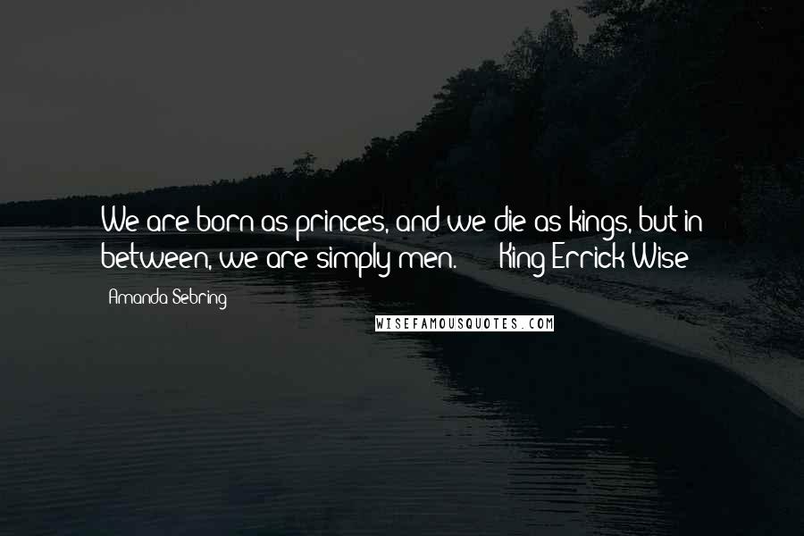 Amanda Sebring Quotes: We are born as princes, and we die as kings, but in between, we are simply men." - - King Errick Wise