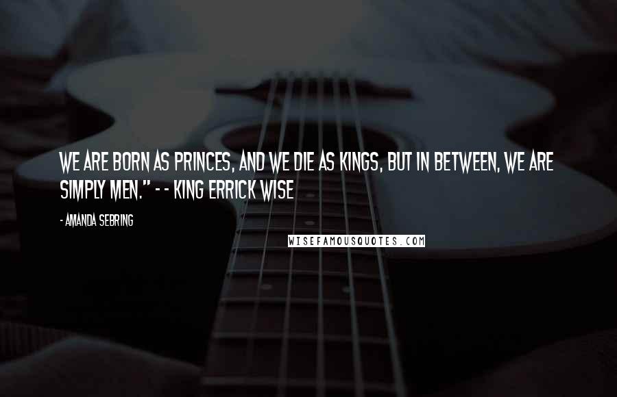 Amanda Sebring Quotes: We are born as princes, and we die as kings, but in between, we are simply men." - - King Errick Wise