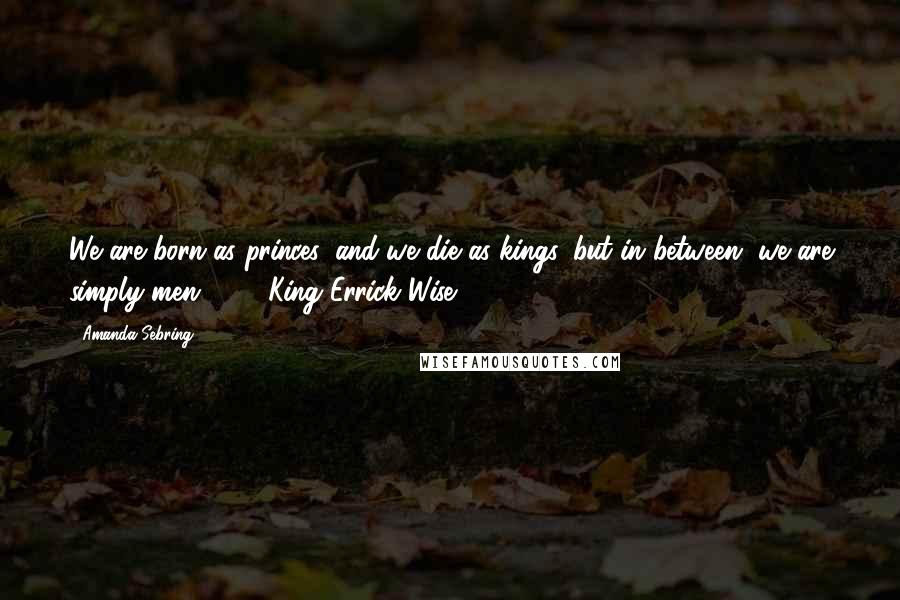 Amanda Sebring Quotes: We are born as princes, and we die as kings, but in between, we are simply men." - - King Errick Wise