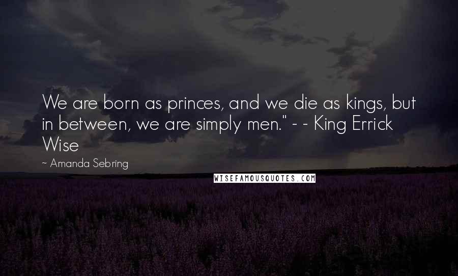 Amanda Sebring Quotes: We are born as princes, and we die as kings, but in between, we are simply men." - - King Errick Wise