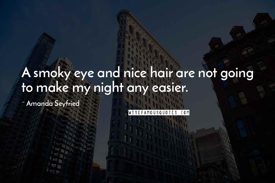 Amanda Seyfried Quotes: A smoky eye and nice hair are not going to make my night any easier.