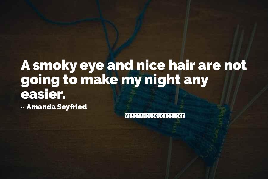 Amanda Seyfried Quotes: A smoky eye and nice hair are not going to make my night any easier.