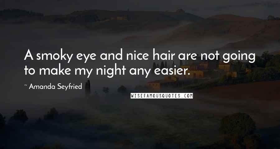 Amanda Seyfried Quotes: A smoky eye and nice hair are not going to make my night any easier.