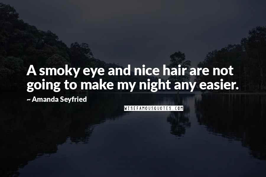 Amanda Seyfried Quotes: A smoky eye and nice hair are not going to make my night any easier.