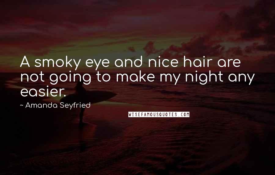 Amanda Seyfried Quotes: A smoky eye and nice hair are not going to make my night any easier.