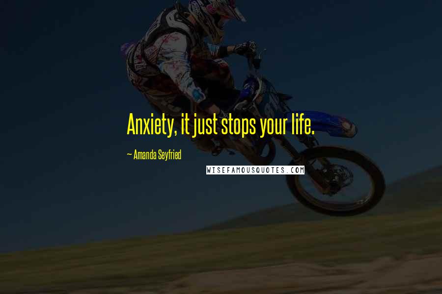 Amanda Seyfried Quotes: Anxiety, it just stops your life.