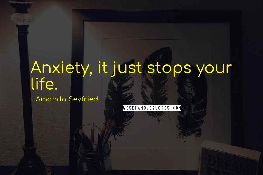 Amanda Seyfried Quotes: Anxiety, it just stops your life.